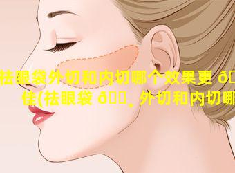 祛眼袋外切和内切哪个效果更 🐼 佳(祛眼袋 🕸 外切和内切哪个效果更佳一些)